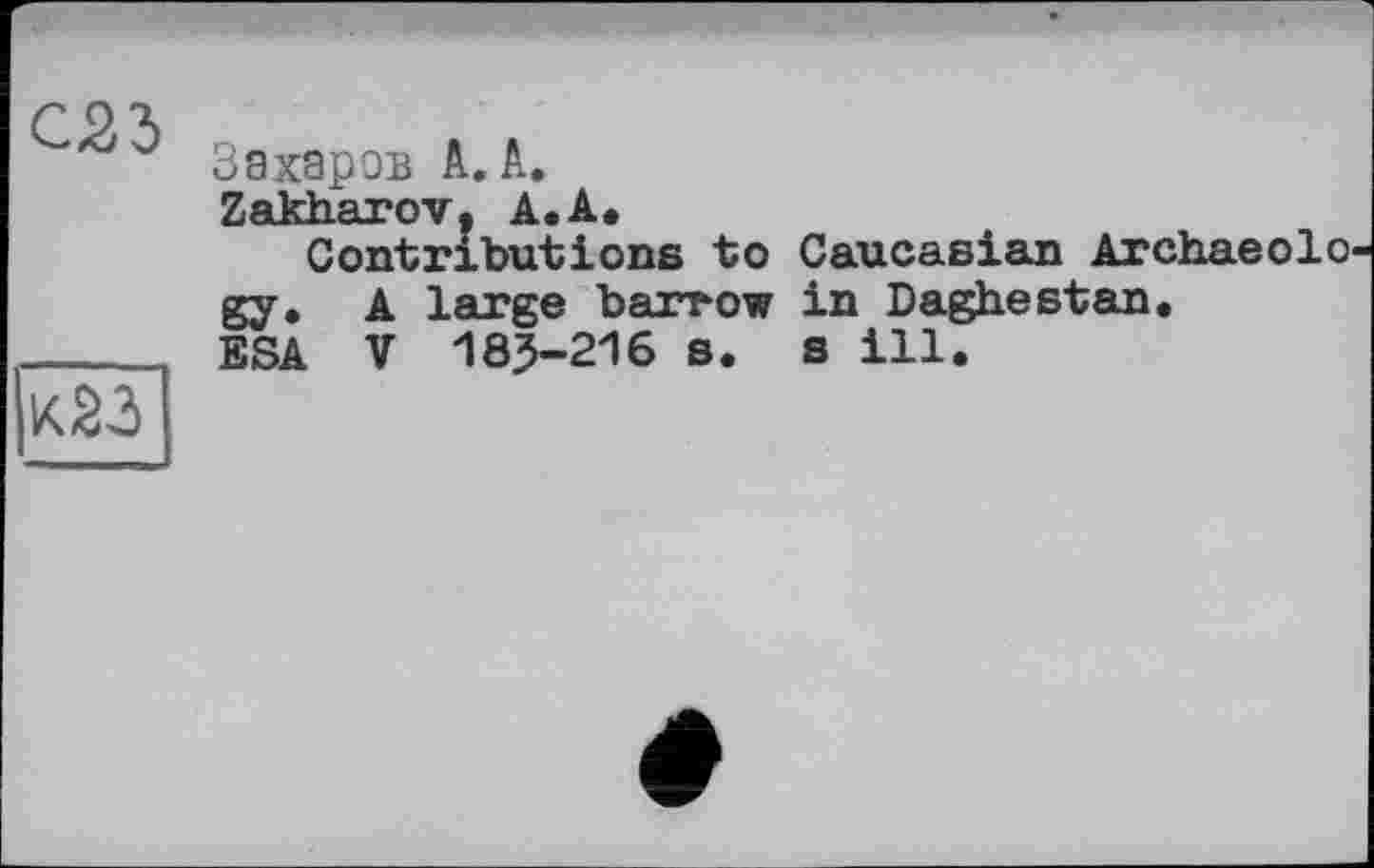 ﻿С23

Захаров А. А.
Zakharov. А.А.
Contributions to Caucasian Archaeolo gy. A large barrow in Daghestan.
ESA V 185-216 s. s ill.